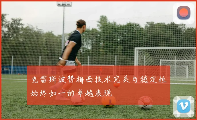 克雷斯波赞梅西技术完美与稳定性始终如一的卓越表现
