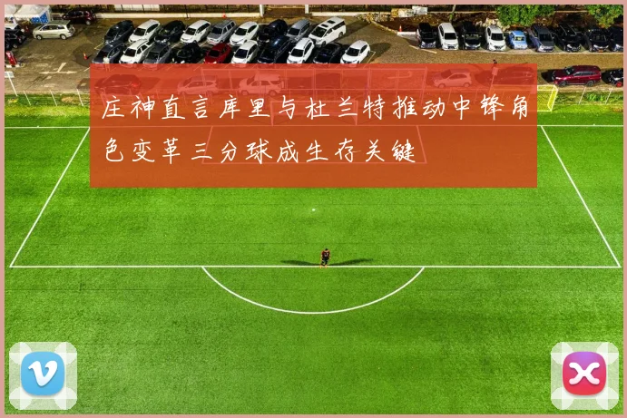 庄神直言库里与杜兰特推动中锋角色变革三分球成生存关键