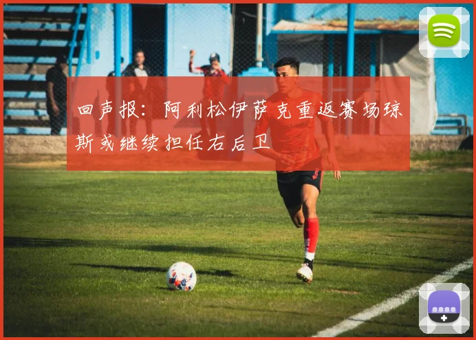 回声报：阿利松伊萨克重返赛场琼斯或继续担任右后卫