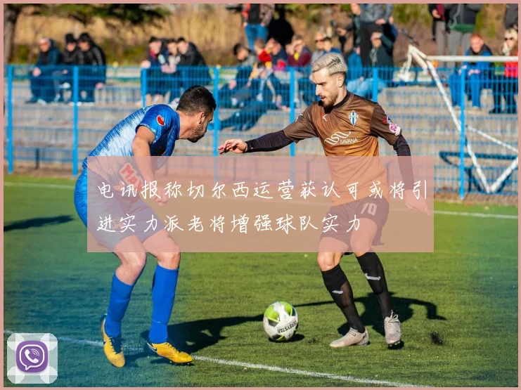 电讯报称切尔西运营获认可或将引进实力派老将增强球队实力