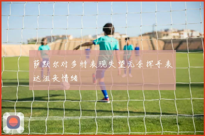 萨默尔对多特表现失望无奈挥手表达沮丧情绪