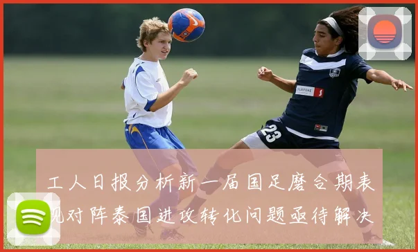 工人日报分析新一届国足磨合期表现对阵泰国进攻转化问题亟待解决
