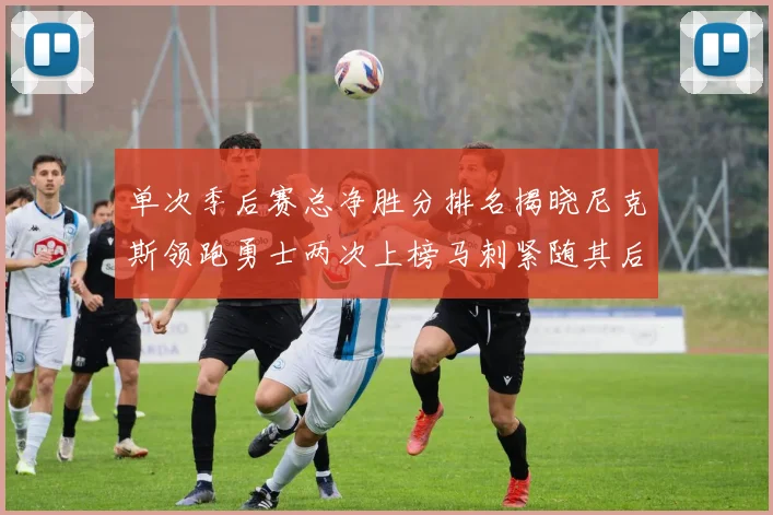 单次季后赛总净胜分排名揭晓尼克斯领跑勇士两次上榜马刺紧随其后