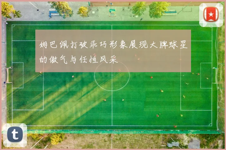 姆巴佩打破乖巧形象展现大牌球星的傲气与任性风采