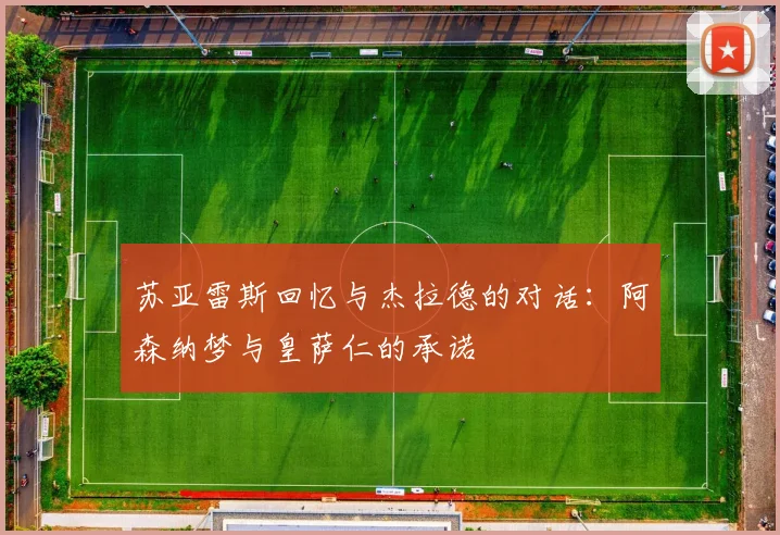 苏亚雷斯回忆与杰拉德的对话：阿森纳梦与皇萨仁的承诺