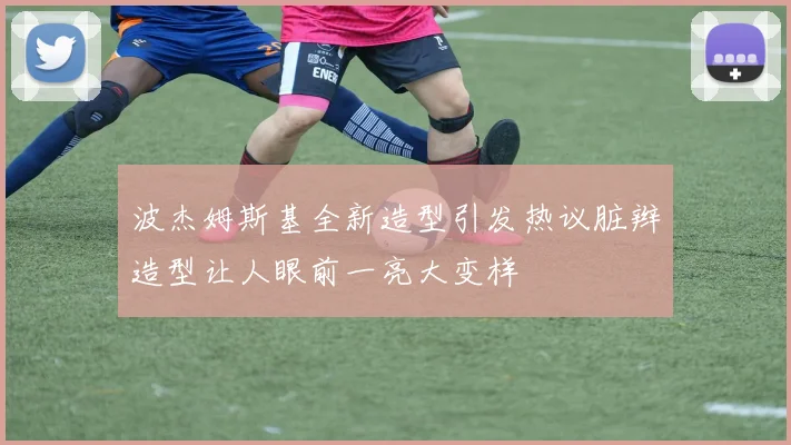 波杰姆斯基全新造型引发热议脏辫造型让人眼前一亮大变样