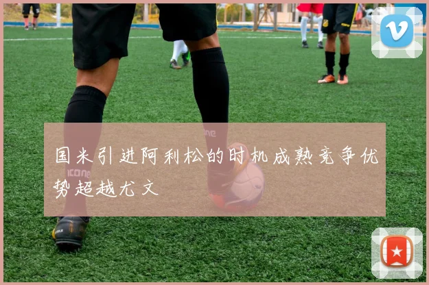 国米引进阿利松的时机成熟竞争优势超越尤文