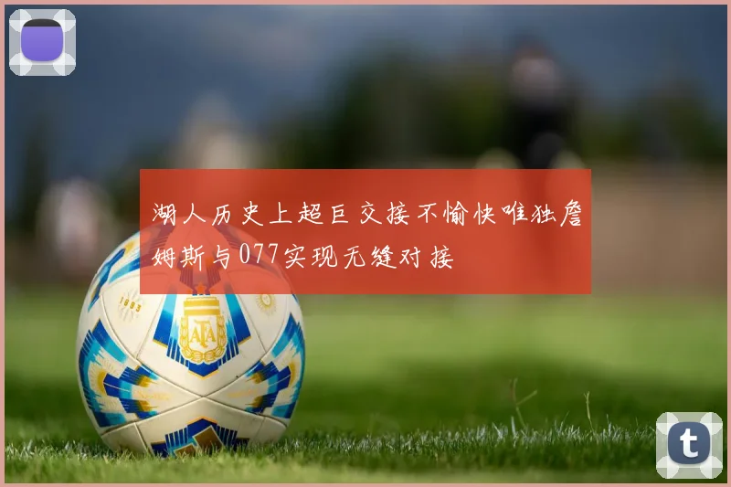 湖人历史上超巨交接不愉快唯独詹姆斯与077实现无缝对接