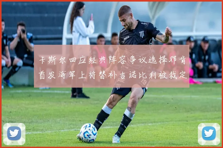 卡斯尔回应经典阵容争议选择邓肯首发海军上将替补吉诺比利被裁定论