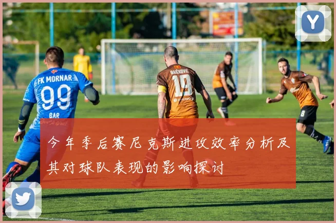 今年季后赛尼克斯进攻效率分析及其对球队表现的影响探讨