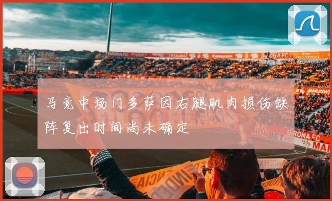 马竞中场门多萨因右腿肌肉损伤缺阵复出时间尚未确定