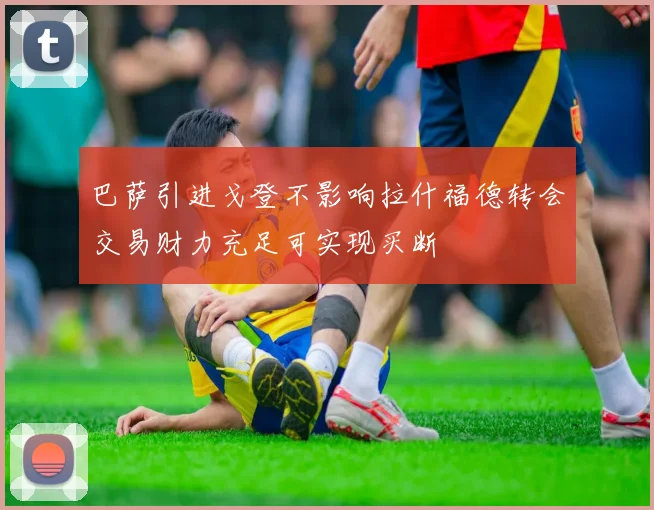 巴萨引进戈登不影响拉什福德转会交易财力充足可实现买断