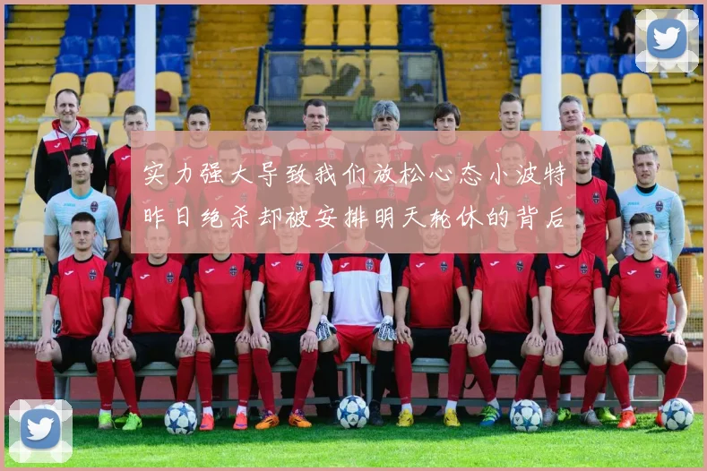 实力强大导致我们放松心态小波特昨日绝杀却被安排明天轮休的背后原因分析